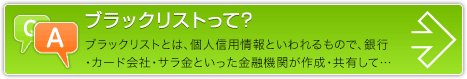 ブラックリストって？ブラックリストとは、個人信用情報といわれるもので、銀行・カード会社・サラ金といった金融機関が作成・共有している債務者に関する情報です。続きを見る